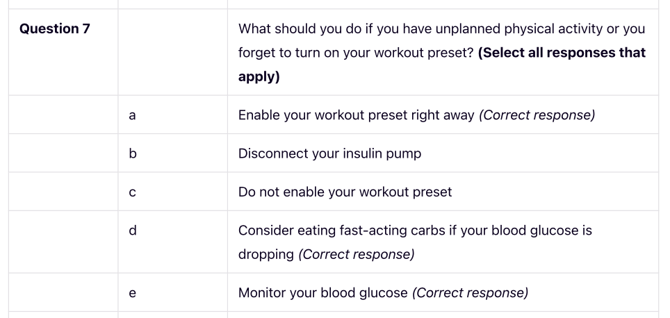 Screenshot of knowledge testing survey. The question reads "what should you do if you have unplanned physical activity or you forget to turn on your workout preset? (Select all responses that apply)" The responses are the following: Enable your workout preset right away (correct response) Disconnect your insulin pump Do not enable your workout preset Consider eating fast-acting carbs if your blood glucose is dropping (correct response) Monitor your blood glucose (correct response)